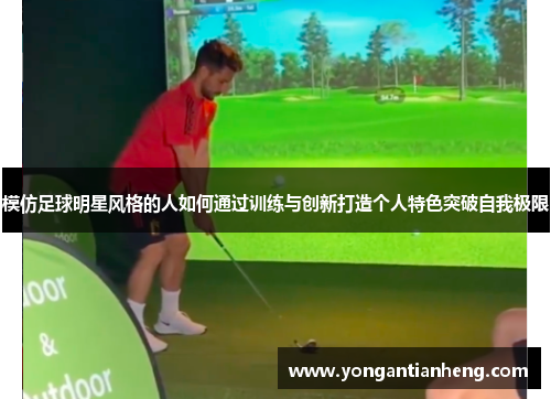 模仿足球明星风格的人如何通过训练与创新打造个人特色突破自我极限