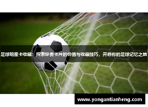 足球明星卡收藏：探索珍贵卡片的价值与收藏技巧，开启你的足球记忆之旅