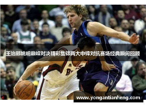 王治郅姚明巅峰对决精彩集锦两大中锋对抗赛场经典瞬间回顾