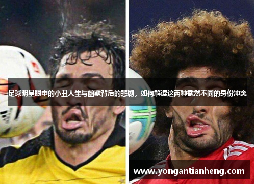 足球明星眼中的小丑人生与幽默背后的悲剧，如何解读这两种截然不同的身份冲突