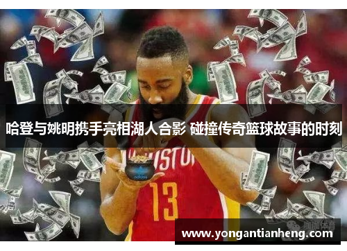 哈登与姚明携手亮相湖人合影 碰撞传奇篮球故事的时刻