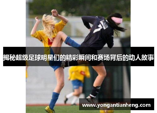 揭秘超级足球明星们的精彩瞬间和赛场背后的动人故事