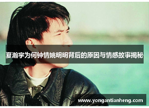 夏瀚宇为何钟情姚明明背后的原因与情感故事揭秘