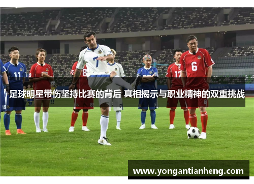 足球明星带伤坚持比赛的背后 真相揭示与职业精神的双重挑战