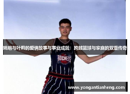 姚明与叶莉的爱情故事与事业成就：跨越篮球与家庭的双重传奇