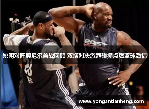 姚明对阵奥尼尔首战回顾 双塔对决激烈碰撞点燃篮球激情