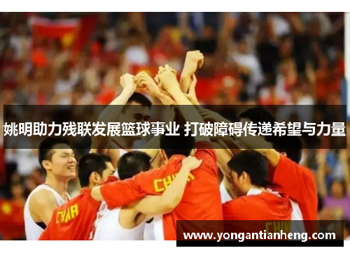 姚明助力残联发展篮球事业 打破障碍传递希望与力量