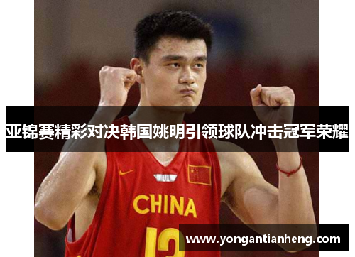 亚锦赛精彩对决韩国姚明引领球队冲击冠军荣耀