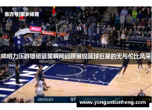 姚明力压群雄砸篮筐瞬间回顾展现篮球巨星的无与伦比风采