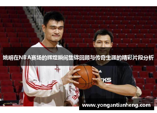 姚明在NBA赛场的辉煌瞬间集锦回顾与传奇生涯的精彩片段分析