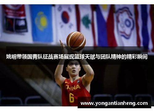 姚明带领国青队征战赛场展现篮球天赋与团队精神的精彩瞬间