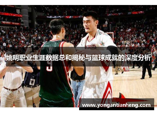 姚明职业生涯数据总和揭秘与篮球成就的深度分析