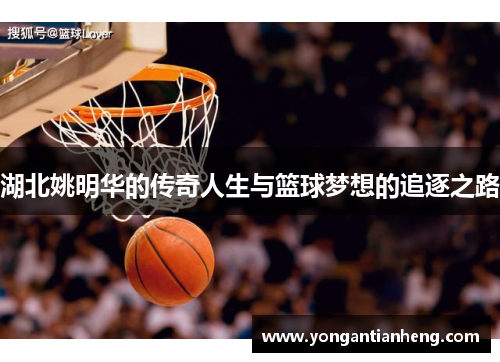湖北姚明华的传奇人生与篮球梦想的追逐之路