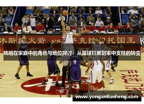 姚明在家庭中的角色与地位探讨：从篮球巨星到家中支柱的转变