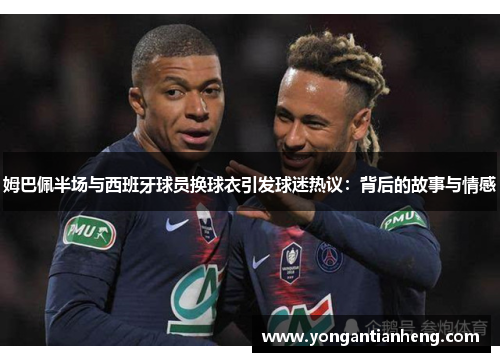 姆巴佩半场与西班牙球员换球衣引发球迷热议：背后的故事与情感