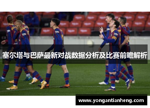 塞尔塔与巴萨最新对战数据分析及比赛前瞻解析