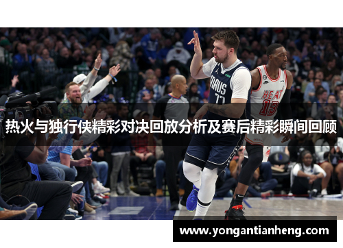 热火与独行侠精彩对决回放分析及赛后精彩瞬间回顾