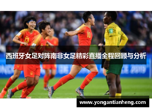 西班牙女足对阵南非女足精彩直播全程回顾与分析